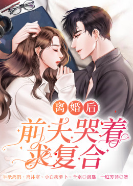 離婚后，前夫哭著求復(fù)婚(全集)